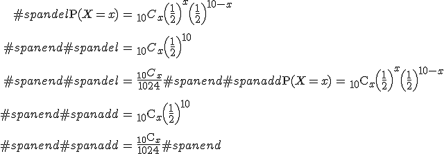\begin{eqnarray}#spandel\mathrm{P}( X=x ) &=& { _{10} } C_x \left(\frac{1}{2}\right)^x \left(\frac{1}{2}\right)^{10-x} \\[10]#spanend#spandel&=& {_{10} } C_x \left(\frac{1}{2}\right)^{10} \\[10]#spanend#spandel&=& \frac{ {_{10} } C_x }{1024}#spanend#spanadd\mathrm{P}( X=x ) &=& { _{10} } \mathrm{C}_x \left(\frac{1}{2}\right)^x \left(\frac{1}{2}\right)^{10-x} \\[10]#spanend#spanadd&=& {_{10} } \mathrm{C}_x \left(\frac{1}{2}\right)^{10} \\[10]#spanend#spanadd&=& \frac{ {_{10} } \mathrm{C}_x }{1024}#spanend\end{eqnarray}