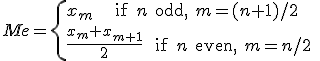 Me = \left{ x_m\text{    if $n$ odd, $m=(n+1)/2$ } \\\frac{ x_m + x_{m+1} }{2} \text{  if $n$ even, $m=n/2$ }\right.