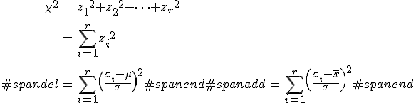 \begin{eqnarray}\chi^2 &=& {z_1}^2 + {z_2}^2 + \cdots + {z_r}^2 \\[10]&=& \sum_{i=1}^r { z_i }^2 \\[10]#spandel&=& \sum_{i=1}^r \left\( \frac{x_i - \mu}{\sigma} \right\)^2#spanend#spanadd&=& \sum_{i=1}^r \left\( \frac{x_i - \bar{x} }{\sigma} \right\)^2#spanend\end{eqnarray}