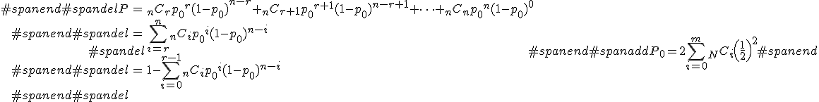 #spandel\begin{eqnarray}#spanend#spandelP &=& {}_nC_r {p_0}^r (1 - {p_0})^{n-r} + {}_nC_{r+1} {p_0}^{r+1} (1 - {p_0})^{n-r+1} + \cdots + {}_nC_n {p_0}^n (1 - {p_0})^{0} \\#spanend#spandel&=& \sum_{i=r}^{n} {}_nC_i {p_0}^i (1 - {p_0})^{n-i} \\#spanend#spandel&=& 1 - \sum_{i=0}^{r-1} {}_nC_i {p_0}^i (1 - {p_0})^{n-i} \\#spanend#spandel\end{eqnarray}#spanend#spanaddP_0 = 2 \sum_{i=0}^m {}_N C_i \left( \frac{1}{2} \right)^2#spanend