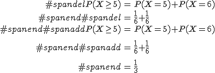 \begin{eqnarray}#spandelP(X \geq 5) &=& P(X = 5) + P(X = 6) \\#spanend#spandel&=& \frac{1}{6} + \frac{1}{6} \\#spanend#spanaddP(X \geq 5) &=& P(X = 5) + P(X = 6) \\[10]#spanend#spanadd&=& \frac{1}{6} + \frac{1}{6} \\[10]#spanend&=& \frac{1}{3}\end{eqnarray}
