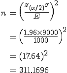 \begin{eqnarray}n &=& \left( \frac{ z_{( \alpha / 2)} \sigma }{ E } \right)^2 \\[10]&=& \left( \frac{ 1.96 \times 9000 }{ 1000 } \right)^2 \\[10]&=& (17.64)^2 \\[10]&=& 311.1696\end{eqnarray}