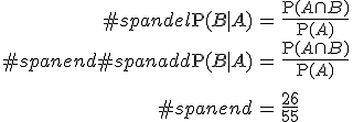 \begin{eqnarray}#spandel\mathrm{P}(B \mid A) &=& \frac{ \mathrm{P}(A \cap B) }{ \mathrm{P}(A) } \\#spanend#spanadd\mathrm{P}(B \mid A) &=& \frac{ \mathrm{P}(A \cap B) }{ \mathrm{P}(A) } \\[10]#spanend&=& \frac{26}{55}\end{eqnarray}