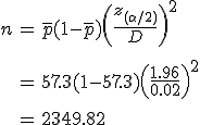 \begin{eqnarray}n &=& \bar{p} (1 - \bar{p}) \left( \frac{ z_{( \alpha / 2)} }{ D } \right)^2 \\[10]&=& 57.3 ( 1 - 57.3 ) \left( \frac{ 1.96 }{ 0.02 } \right)^2 \\[10]&=& 2349.82\end{eqnarray}