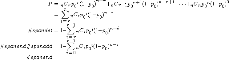 \begin{eqnarray}P &=& {}_nC_r {p_0}^r (1 - {p_0})^{n-r} + {}_nC_{r+1} {p_0}^{r+1} (1 - {p_0})^{n-r+1} + \cdots + {}_nC_n {p_0}^n (1 - {p_0})^{0} \\&=& \sum_{i=r}^{n} {}_nC_i {p_0}^i (1 - {p_0})^{n-i} \\#spandel&=& 1 - \sum_{i=r}^{r-1} {}_nC_i {p_0}^i (1 - {p_0})^{n-i} \\#spanend#spanadd&=& 1 - \sum_{i=0}^{r-1} {}_nC_i {p_0}^i (1 - {p_0})^{n-i} \\#spanend\end{eqnarray}