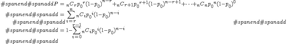 #spanend#spanadd\begin{eqnarray}#spanend#spanaddP &=& {}_nC_r {p_0}^r (1 - {p_0})^{n-r} + {}_nC_{r+1} {p_0}^{r+1} (1 - {p_0})^{n-r+1} + \cdots + {}_nC_n {p_0}^n (1 - {p_0})^{0} \\#spanend#spanadd&=& \sum_{i=r}^{n} {}_nC_i {p_0}^i (1 - {p_0})^{n-i} \\#spanend#spanadd&=& 1 - \sum_{i=0}^{r-1} {}_nC_i {p_0}^i (1 - {p_0})^{n-i} \\#spanend#spanadd\end{eqnarray}#spanend#spanadd