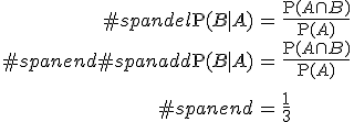 \begin{eqnarray}#spandel\mathrm{P}(B \mid A) &=& \frac{ \mathrm{P}(A \cap B) }{ \mathrm{P}(A) } \\#spanend#spanadd\mathrm{P}(B \mid A) &=& \frac{ \mathrm{P}(A \cap B) }{ \mathrm{P}(A) } \\[10]#spanend&=& \frac{1}{3}\end{eqnarray}