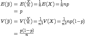 \begin{eqnarray}E( \bar{p} ) &=& E ( \frac{X}{n} ) = \frac{1}{n} E(X) = \frac{1}{n} np \\[10]&=& p \\[10]V( \bar{p} ) &=& V ( \frac{X}{n} ) = \frac{1}{n^2} V(X) = \frac{1}{n^2} np(1-p) \\[10]&=& \frac{p(1-p)}{n}\end{eqnarray}