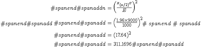 #spanend#spanadd\begin{eqnarray}#spanend#spanaddn &=& \left( \frac{ z_{( \alpha / 2)} \sigma }{ E } \right)^2 \\[10]#spanend#spanadd&=& \left( \frac{ 1.96 \times 9000 }{ 1000 } \right)^2 \\[10]#spanend#spanadd&=& (17.64)^2 \\[10]#spanend#spanadd&=& 311.1696#spanend#spanadd\end{eqnarray}#spanend#spanadd