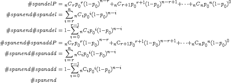 \begin{eqnarray}#spandelP &=& {}_nC_r {p_0}^r (1 - {p_0})^{n-r} + {}_nC_{r+1} {p_0}^{r+1} (1 - {p_0})^{n-r+1} + \cdots + {}_nC_n {p_0}^n (1 - {p_0})^{0} \\#spanend#spandel&=& \sum_{i=r}^{n} {}_nC_i {p_0}^i (1 - {p_0})^{n-i} \\#spanend#spandel&=& 1 - \sum_{i=0}^{r-1} {}_nC_i {p_0}^i (1 - {p_0})^{n-i} \\#spanend#spanaddP &=& {}_n \mathrm{C}_r {p_0}^r (1 - {p_0})^{n-r} + {}_n \mathrm{C}_{r+1} {p_0}^{r+1} (1 - {p_0})^{n-r+1} + \cdots + {}_n \mathrm{C}_n {p_0}^n (1 - {p_0})^{0} \\#spanend#spanadd&=& \sum_{i=r}^{n} {}_n \mathrm{C}_i {p_0}^i (1 - {p_0})^{n-i} \\#spanend#spanadd&=& 1 - \sum_{i=0}^{r-1} {}_n \mathrm{C}_i {p_0}^i (1 - {p_0})^{n-i} \\#spanend\end{eqnarray}