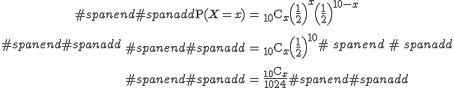#spanend#spanadd\begin{eqnarray}#spanend#spanadd\mathrm{P}( X=x ) &=& { _{10} } \mathrm{C}_x \left(\frac{1}{2}\right)^x \left(\frac{1}{2}\right)^{10-x} \\[10]#spanend#spanadd&=& {_{10} } \mathrm{C}_x \left(\frac{1}{2}\right)^{10} \\[10]#spanend#spanadd&=& \frac{ {_{10} } \mathrm{C}_x }{1024}#spanend#spanadd\end{eqnarray}#spanend#spanadd