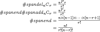 \begin{eqnarray}#spandel_n C_r &=& \frac{ _n P _r }{ r! } \\#spanend#spanadd_n \mathrm{C}_r &=& \frac{ _n \mathrm{P} _r }{ r! } \\#spanend&=& \frac{ n \times (n - 1) \times \cdots \times (n - r + 1) }{ r! } \\&=& \frac{ n! }{ r! (n-r)! }\end{eqnarray}