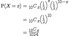 \begin{eqnarray}\mathrm{P}( X=x ) &=& { _{10} } C_x \left(\frac{1}{2}\right)^x \left(\frac{1}{2}\right)^{10-x} \\[10]&=& {_{10} } C_x \left(\frac{1}{2}\right)^{10} \\[10]&=& \frac{ {_{10} } C_x }{1024}\end{eqnarray}