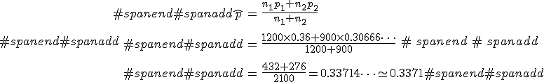 #spanend#spanadd\begin{eqnarray}#spanend#spanadd\hat{p} &=& \frac{ n_1 p_1 + n_2 p_2 }{ n_1 + n_2 } \\[10]#spanend#spanadd&=& \frac{ 1200 \times 0.36 + 900 \times 0.30666\cdots }{ 1200 + 900 } \\[10]#spanend#spanadd&=& \frac{ 432 + 276 }{ 2100 } = 0.33714\cdots \simeq 0.3371#spanend#spanadd\end{eqnarray}#spanend#spanadd