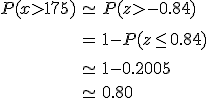 \begin{eqnarray}P(x > 175) &\simeq& P(z > -0.84) \\[10] &=& 1 - P(z \leq 0.84) \\[10]&\simeq& 1 - 0.2005 \\[10]&\simeq& 0.80\end{eqnarray}
