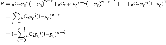 \begin{eqnarray}P &=& {}_n \mathrm{C}_r {p_0}^r (1 - {p_0})^{n-r} + {}_n \mathrm{C}_{r+1} {p_0}^{r+1} (1 - {p_0})^{n-r+1} + \cdots + {}_n \mathrm{C}_n {p_0}^n (1 - {p_0})^{0} \\[10]&=& \sum_{i=r}^{n} {}_n \mathrm{C}_i {p_0}^i (1 - {p_0})^{n-i} \\[10]&=& 1 - \sum_{i=0}^{r-1} {}_n \mathrm{C}_i {p_0}^i (1 - {p_0})^{n-i} \\[10]\end{eqnarray}
