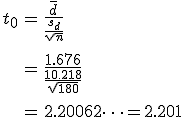 \begin{eqnarray}t_0 &=& \frac{ \bar{d} }{ \frac{s_d}{ \sqrt{n} } } \\[10]&=& \frac{ 1.676 }{ \frac{10.218}{ \sqrt{180} } } \\[10]&=& 2.20062\cdots = 2.201\end{eqnarray}