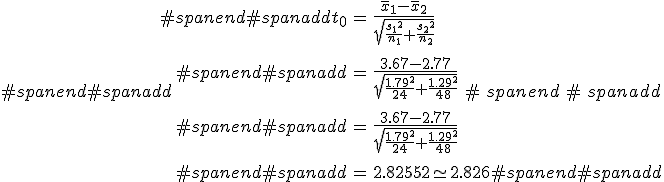 #spanend#spanadd\begin{eqnarray}#spanend#spanaddt_0 &=& \frac{ \bar{x}_1 - \bar{x}_2 }{ \sqrt{ \frac{ {s_1}^2 }{n_1} + \frac{ {s_2}^2 }{n_2} } } \\[10]#spanend#spanadd&=& \frac{ 3.67 - 2.77 }{ \sqrt{ \frac{ {1.79}^2 }{24} + \frac{ {1.29}^2 }{48} } } \\[10]#spanend#spanadd&=& \frac{ 3.67 - 2.77 }{ \sqrt{ \frac{ {1.79}^2 }{24} + \frac{ {1.29}^2 }{48} } } \\[10]#spanend#spanadd&=& 2.82552 \simeq 2.826#spanend#spanadd\end{eqnarray}#spanend#spanadd