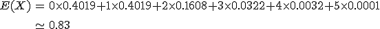 \begin{eqnarray}E(X) &=& 0 \times 0.4019 + 1 \times 0.4019 + 2 \times 0.1608 + 3 \times 0.0322 + 4 \times 0.0032 + 5 \times 0.0001 \\[10]&\simeq& 0.83\end{eqnarray}
