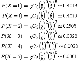 \begin{eqnarray}P(X=0) &=& _5 C_0 \( \frac{1}{6} \)^0 \( \frac{5}{6} \)^5 \simeq 0.4019 \\P(X=1) &=& _5 C_1 \( \frac{1}{6} \)^1 \( \frac{5}{6} \)^4 \simeq 0.4019 \\P(X=2) &=& _5 C_2 \( \frac{1}{6} \)^2 \( \frac{5}{6} \)^3 \simeq 0.1608 \\P(X=3) &=& _5 C_3 \( \frac{1}{6} \)^3 \( \frac{5}{6} \)^2 \simeq 0.0322 \\P(X=4) &=& _5 C_4 \( \frac{1}{6} \)^4 \( \frac{5}{6} \)^1 \simeq 0.0032 \\P(X=5) &=& _5 C_5 \( \frac{1}{6} \)^5 \( \frac{5}{6} \)^0 \simeq 0.0001 \\\end{eqnarray}