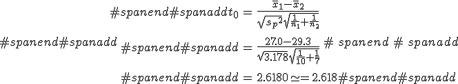 #spanend#spanadd\begin{eqnarray}#spanend#spanaddt_0 &=& \frac{ \bar{x}_1 - \bar{x}_2 }{ \sqrt{ {s_p}^2 } \sqrt{ \frac{1}{n_1} + \frac{1}{n_2} } } \\[10]#spanend#spanadd&=& \frac{ 27.0 - 29.3 }{ \sqrt{ 3.178 } \sqrt{ \frac{1}{10} + \frac{1}{7} } } \\[10]#spanend#spanadd&=& 2.6180 \simeq = 2.618#spanend#spanadd\end{eqnarray}#spanend#spanadd