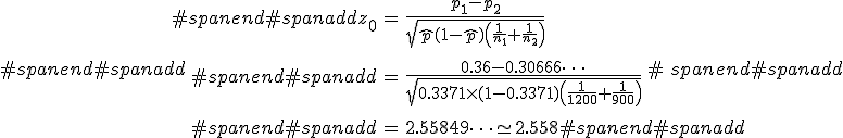 #spanend#spanadd\begin{eqnarray}#spanend#spanaddz_0 &=& \frac{ p_1 - p_2 }{ \sqrt{ \hat{p} ( 1 - \hat{p} ) \left( \frac{1}{n_1} + \frac{1}{n_2} \right) } } \\[10]#spanend#spanadd&=& \frac{ 0.36 - 0.30666\cdots }{ \sqrt{ 0.3371 \times ( 1 - 0.3371 ) \left( \frac{1}{1200} + \frac{1}{900} \right) } } \\[10]#spanend#spanadd&=& 2.55849\cdots \simeq 2.558 #spanend#spanadd\end{eqnarray}#spanend#spanadd
