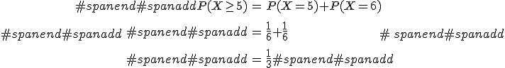 #spanend#spanadd\begin{eqnarray}#spanend#spanaddP(X \geq 5) &=& P(X = 5) + P(X = 6) \\[10]#spanend#spanadd&=& \frac{1}{6} + \frac{1}{6} \\[10]#spanend#spanadd&=& \frac{1}{3}#spanend#spanadd\end{eqnarray}#spanend#spanadd