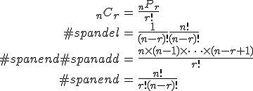 \begin{eqnarray}_n C_r &=& \frac{ _n P _r }{ r! } \\#spandel&=& \frac{ 1 }{ (n-r)! } \frac{ n! }{ (n-r)! } \\#spanend#spanadd&=& \frac{ n \times (n - 1) \times \cdots \times (n - r + 1) }{ r! } \\#spanend&=& \frac{ n! }{ r! (n-r)! }\end{eqnarray}