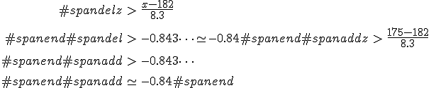 \begin{eqnarray}#spandelz &>& \frac{ x - 182 } { 8.3 } \\[10]#spanend#spandel&>& -0.843\cdots \simeq -0.84#spanend#spanaddz &>& \frac{ 175 - 182 } { 8.3 } \\[10]#spanend#spanadd&>& -0.843\cdots \\[10]#spanend#spanadd&\simeq& -0.84#spanend\end{eqnarray}