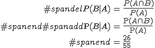 \begin{eqnarray}#spandelP(B \mid A) &=& \frac{ P(A \cap B) }{ P(A) } \\#spanend#spanadd\mathrm{P}(B \mid A) &=& \frac{ \mathrm{P}(A \cap B) }{ \mathrm{P}(A) } \\#spanend&=& \frac{26}{55}\end{eqnarray}