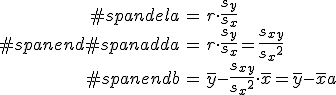 \begin{eqnarray}#spandela &=& r \cdot \frac{s_y}{s_x} \\#spanend#spanadda &=& r \cdot \frac{s_y}{s_x} = \frac{s_{xy} }{ {s_x}^2 } \\#spanendb &=& \bar{y} - \frac{s_{xy} }{ {s_x}^2 } \cdot \bar{x} = \bar{y} - \bar{x} a\end{eqnarray}